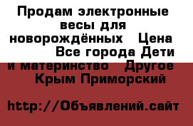 Продам электронные весы для новорождённых › Цена ­ 1 500 - Все города Дети и материнство » Другое   . Крым,Приморский